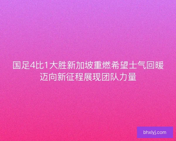 国足4比1大胜新加坡重燃希望士气回暖迈向新征程展现团队力量