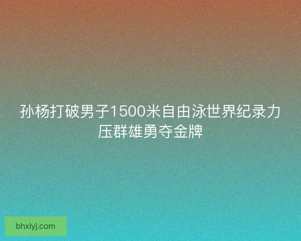 孙杨打破男子1500米自由泳世界纪录力压群雄勇夺金牌
