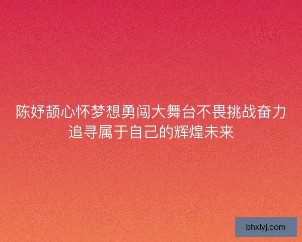 陈妤颉心怀梦想勇闯大舞台不畏挑战奋力追寻属于自己的辉煌未来
