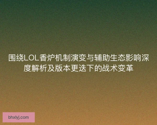 围绕LOL香炉机制演变与辅助生态影响深度解析及版本更迭下的战术变革