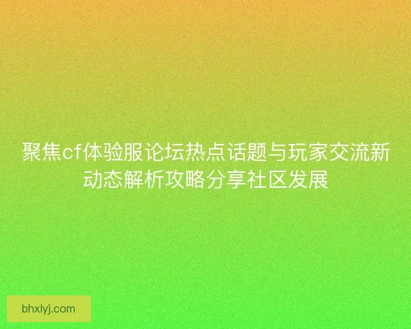 聚焦cf体验服论坛热点话题与玩家交流新动态解析攻略分享社区发展