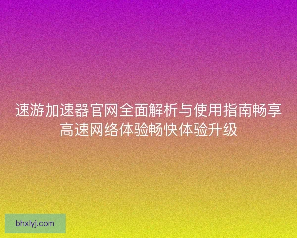 速游加速器官网全面解析与使用指南畅享高速网络体验畅快体验升级