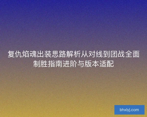 复仇焰魂出装思路解析从对线到团战全面制胜指南进阶与版本适配