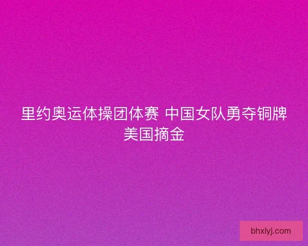 里约奥运体操团体赛 中国女队勇夺铜牌美国摘金