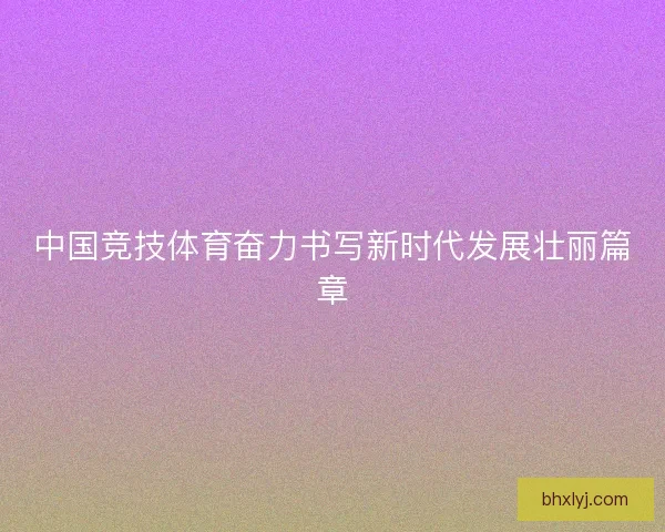 中国竞技体育奋力书写新时代发展壮丽篇章