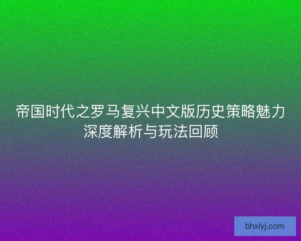 帝国时代之罗马复兴中文版历史策略魅力深度解析与玩法回顾