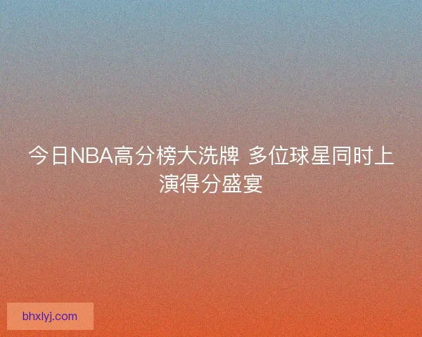 今日NBA高分榜大洗牌 多位球星同时上演得分盛宴