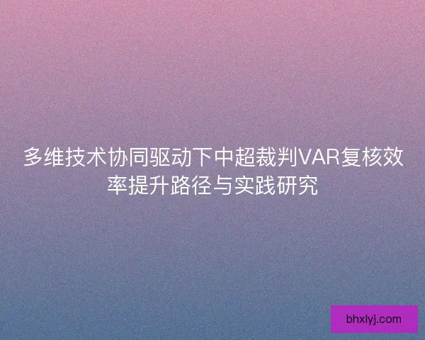 多维技术协同驱动下中超裁判VAR复核效率提升路径与实践研究