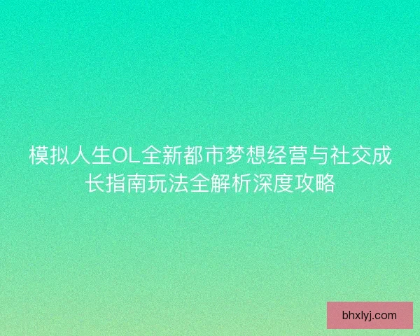 模拟人生OL全新都市梦想经营与社交成长指南玩法全解析深度攻略