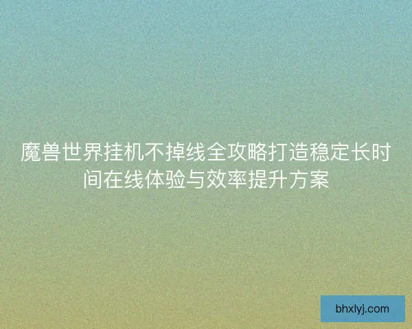 魔兽世界挂机不掉线全攻略打造稳定长时间在线体验与效率提升方案