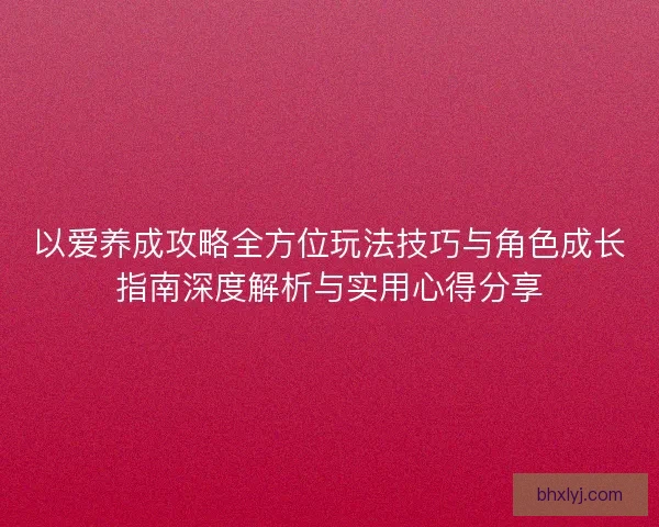 以爱养成攻略全方位玩法技巧与角色成长指南深度解析与实用心得分享
