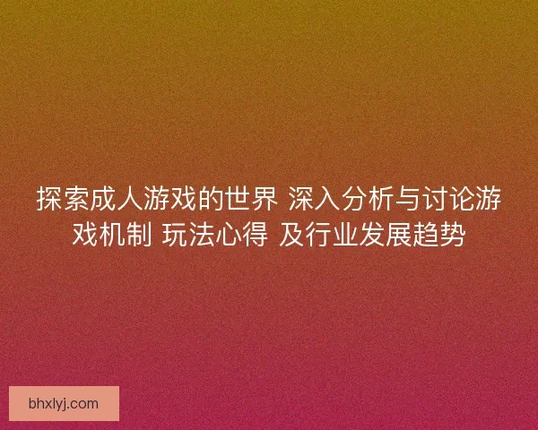 探索成人游戏的世界 深入分析与讨论游戏机制 玩法心得 及行业发展趋势