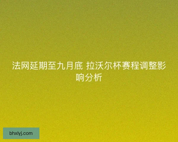 法网延期至九月底 拉沃尔杯赛程调整影响分析