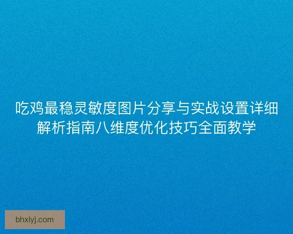 吃鸡最稳灵敏度图片分享与实战设置详细解析指南八维度优化技巧全面教学
