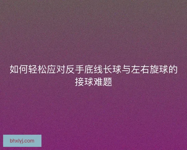 如何轻松应对反手底线长球与左右旋球的接球难题