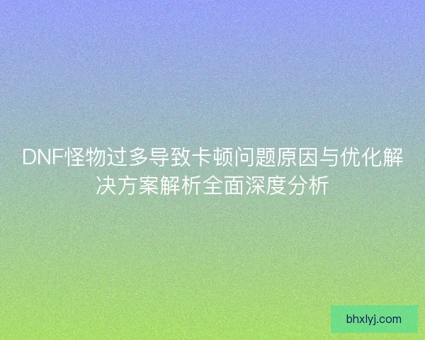 DNF怪物过多导致卡顿问题原因与优化解决方案解析全面深度分析