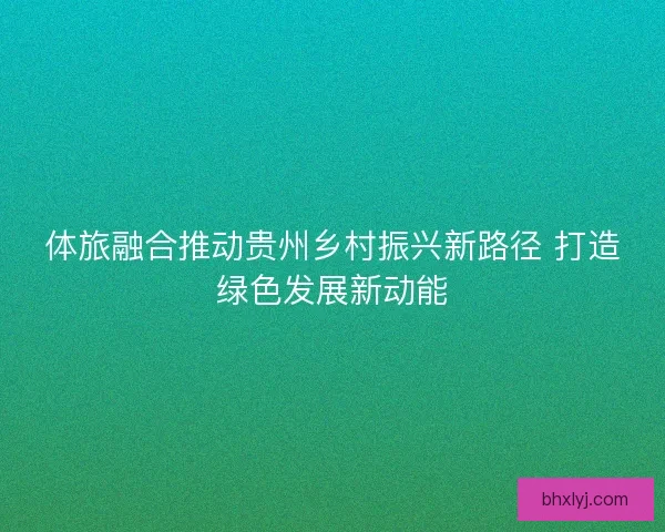 体旅融合推动贵州乡村振兴新路径 打造绿色发展新动能