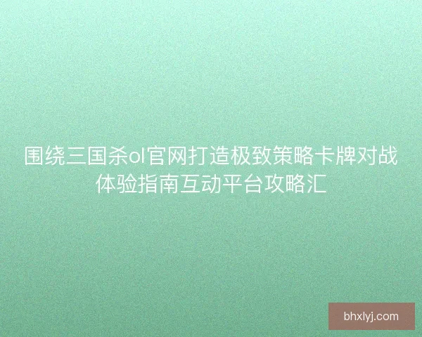 围绕三国杀ol官网打造极致策略卡牌对战体验指南互动平台攻略汇