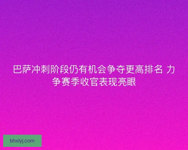 巴萨冲刺阶段仍有机会争夺更高排名 力争赛季收官表现亮眼