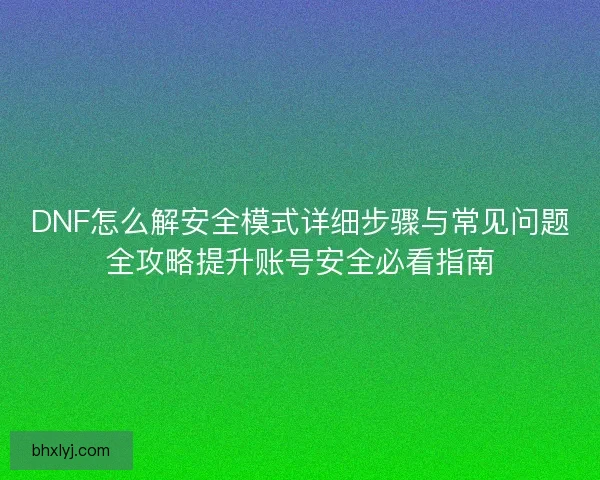DNF怎么解安全模式详细步骤与常见问题全攻略提升账号安全必看指南